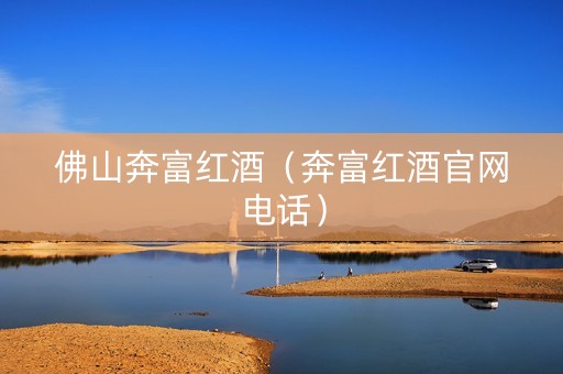 佛山奔富红酒（奔富红酒官网电话）