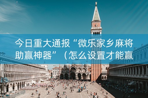 今日重大通报“微乐家乡麻将助赢神器”（怎么设置才能赢)