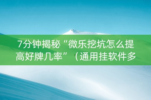 7分钟揭秘“微乐挖坑怎么提高好牌几率”（通用挂软件多少钱)