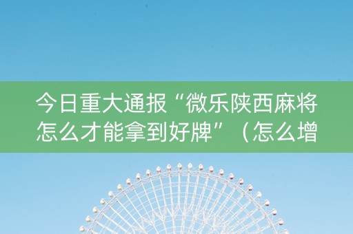 今日重大通报“微乐陕西麻将怎么才能拿到好牌”（怎么增加胜率)