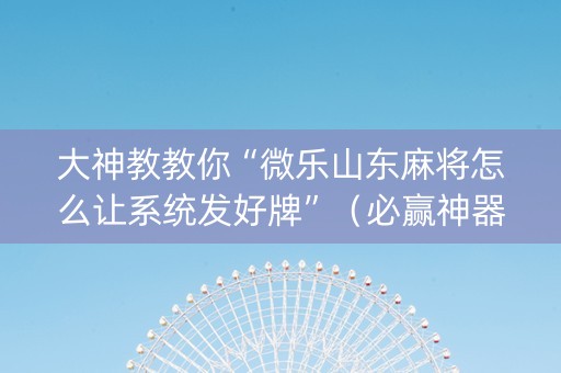 大神教教你“微乐山东麻将怎么让系统发好牌”（必赢神器免费安装)