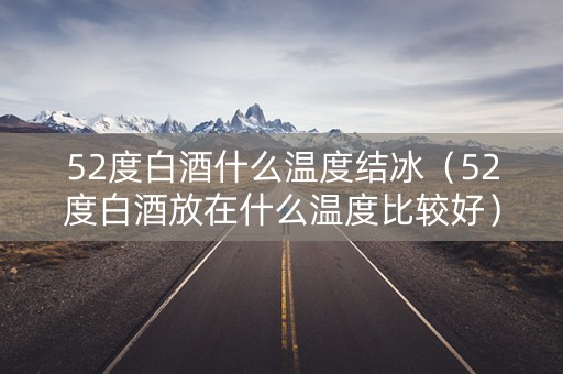 52度白酒什么温度结冰（52度白酒放在什么温度比较好）