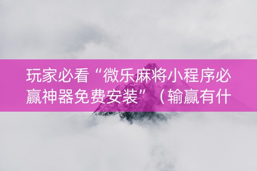 玩家必看“微乐麻将小程序必赢神器免费安装”（输赢有什么规律)
