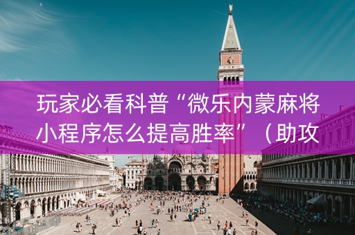 玩家必看科普“微乐内蒙麻将小程序怎么提高胜率”（助攻神器)