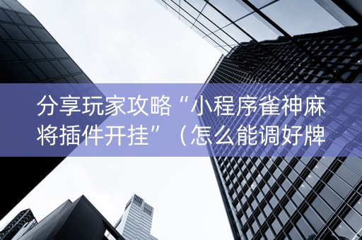 分享玩家攻略“小程序雀神麻将插件开挂”（怎么能调好牌)