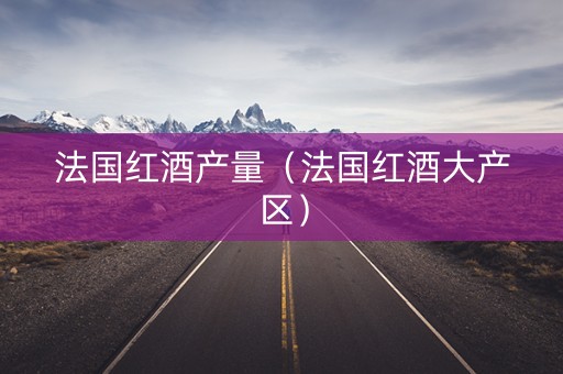 法国红酒产量（法国红酒大产区）