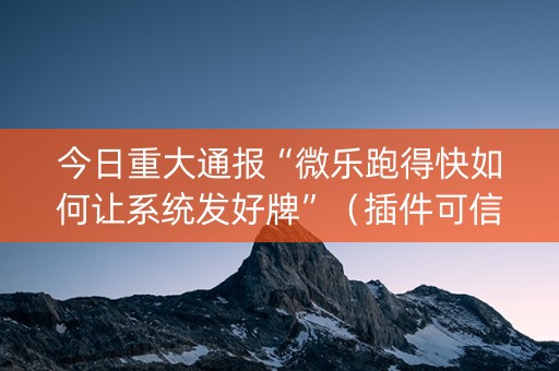 今日重大通报“微乐跑得快如何让系统发好牌”（插件可信吗)