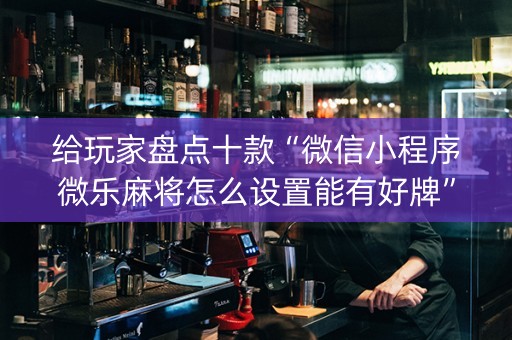 给玩家盘点十款“微信小程序微乐麻将怎么设置能有好牌”（怎么能调好牌)