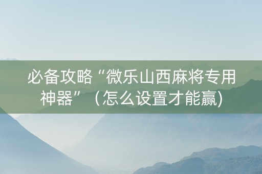 必备攻略“微乐山西麻将专用神器”（怎么设置才能赢)