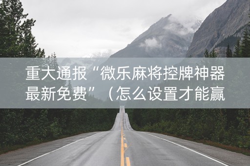 重大通报“微乐麻将控牌神器最新免费”（怎么设置才能赢)