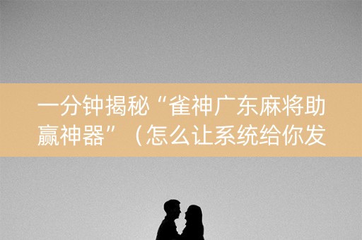 一分钟揭秘“雀神广东麻将助赢神器”（怎么让系统给你发好牌)