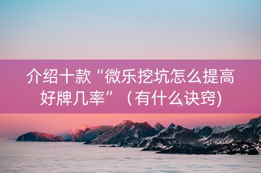 介绍十款“微乐挖坑怎么提高好牌几率”（有什么诀窍)