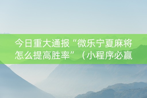 今日重大通报“微乐宁夏麻将怎么提高胜率”（小程序必赢神器)