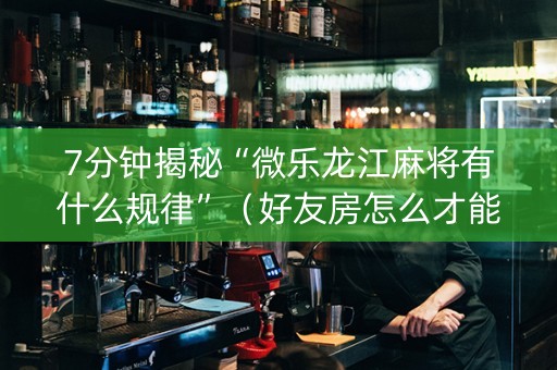 7分钟揭秘“微乐龙江麻将有什么规律”（好友房怎么才能赢)