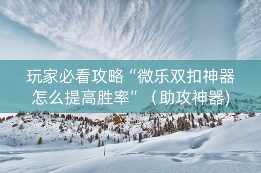玩家必看攻略“微乐双扣神器怎么提高胜率”（助攻神器)