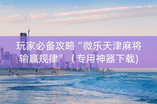 玩家必备攻略“微乐天津麻将输赢规律”（专用神器下载)