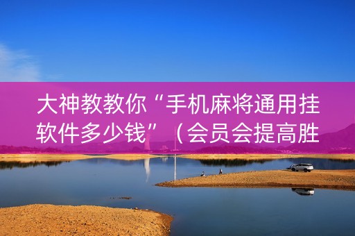 大神教教你“手机麻将通用挂软件多少钱”（会员会提高胜率吗)