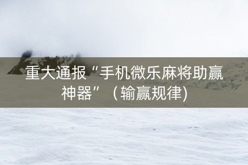 重大通报“手机微乐麻将助赢神器”（输赢规律)