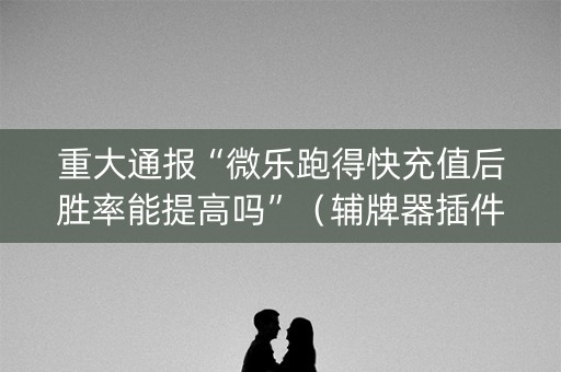 重大通报“微乐跑得快充值后胜率能提高吗”（辅牌器插件购买)