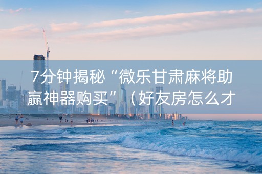 7分钟揭秘“微乐甘肃麻将助赢神器购买”（好友房怎么才能赢)