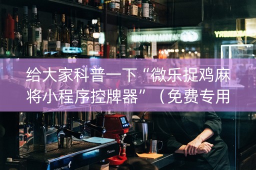 给大家科普一下“微乐捉鸡麻将小程序控牌器”（免费专用神器)