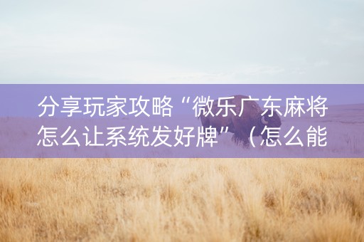 分享玩家攻略“微乐广东麻将怎么让系统发好牌”（怎么能让牌好一点)
