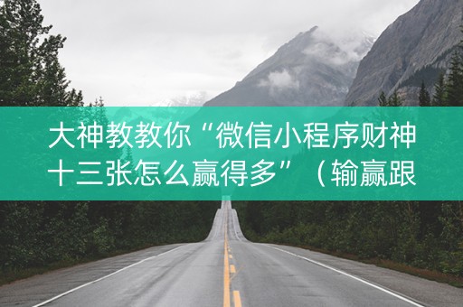大神教教你“微信小程序财神十三张怎么赢得多”（输赢跟id号有关系吗)