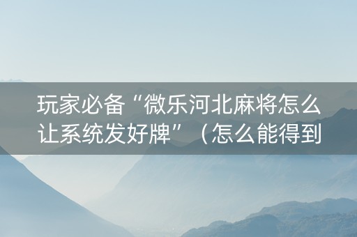 玩家必备“微乐河北麻将怎么让系统发好牌”（怎么能得到好牌)