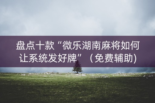 盘点十款“微乐湖南麻将如何让系统发好牌”（免费辅助)