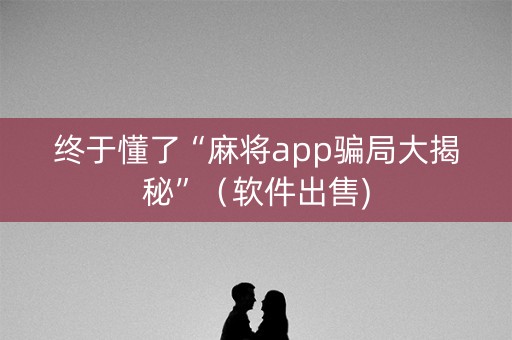 终于懂了“麻将app骗局大揭秘”（软件出售)