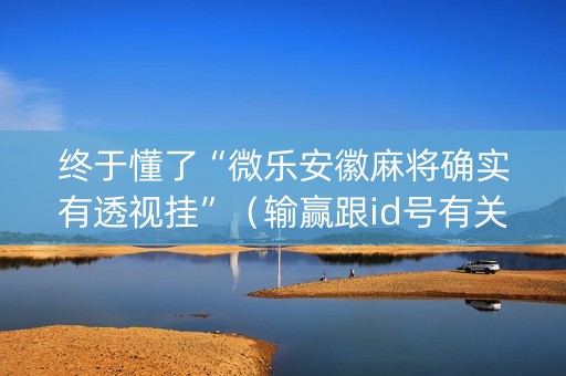 终于懂了“微乐安徽麻将确实有透视挂”（输赢跟id号有关系吗)