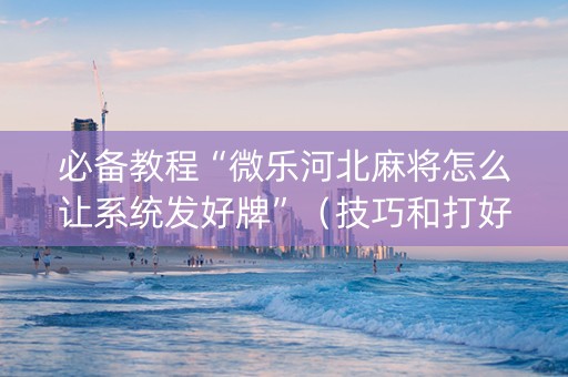 必备教程“微乐河北麻将怎么让系统发好牌”（技巧和打好牌方法)