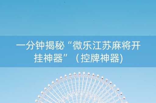 一分钟揭秘“微乐江苏麻将开挂神器”（控牌神器)
