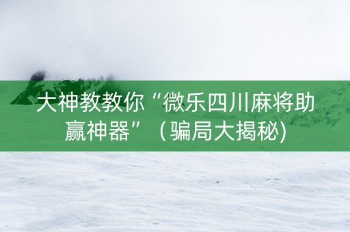 大神教教你“微乐四川麻将助赢神器”（骗局大揭秘)