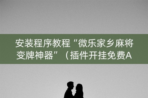 安装程序教程“微乐家乡麻将变牌神器”（插件开挂免费AI)