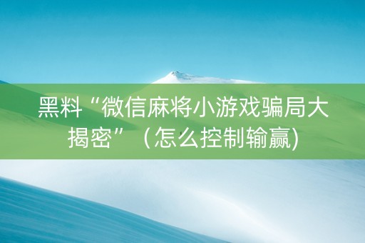 黑料“微信麻将小游戏骗局大揭密”（怎么控制输赢)