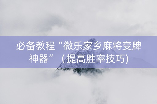 必备教程“微乐家乡麻将变牌神器”（提高胜率技巧)