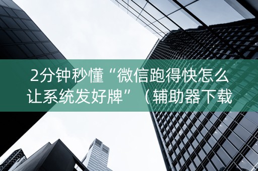 2分钟秒懂“微信跑得快怎么让系统发好牌”（辅助器下载)