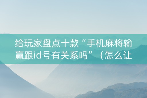 给玩家盘点十款“手机麻将输赢跟id号有关系吗”（怎么让系统给自己好牌)