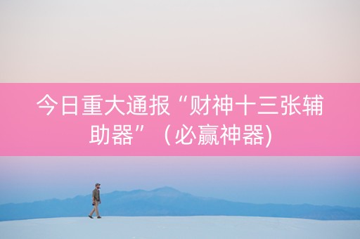今日重大通报“财神十三张辅助器”（必赢神器)