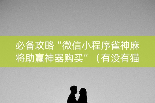 必备攻略“微信小程序雀神麻将助赢神器购买”（有没有猫腻)
