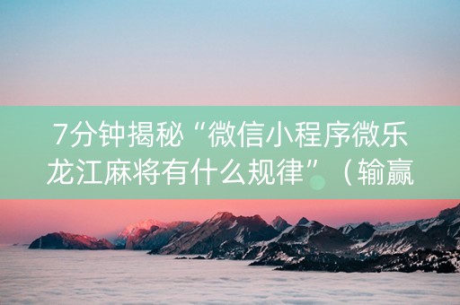7分钟揭秘“微信小程序微乐龙江麻将有什么规律”（输赢规律)