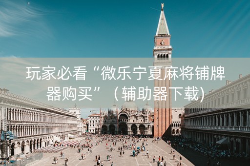 玩家必看“微乐宁夏麻将铺牌器购买”（辅助器下载)