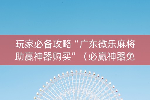 玩家必备攻略“广东微乐麻将助赢神器购买”（必赢神器免费安装)