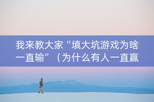 我来教大家“填大坑游戏为啥一直输”（为什么有人一直赢)