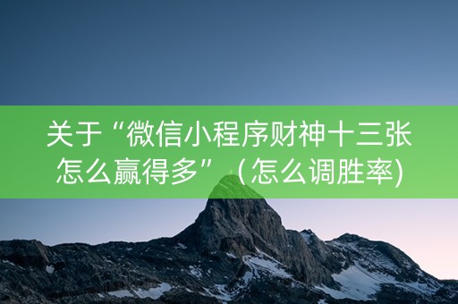 关于“微信小程序财神十三张怎么赢得多”（怎么调胜率)