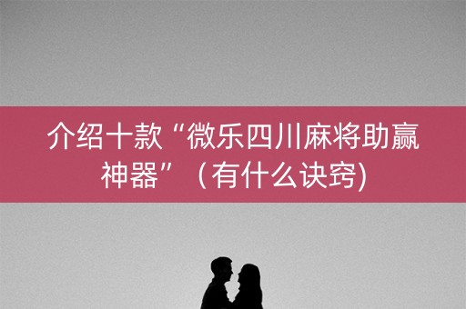 介绍十款“微乐四川麻将助赢神器”（有什么诀窍)
