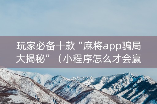 玩家必备十款“麻将app骗局大揭秘”（小程序怎么才会赢)