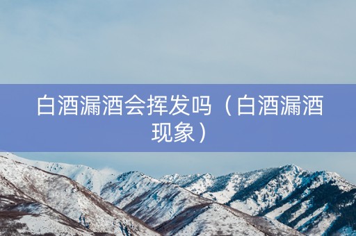 白酒漏酒会挥发吗（白酒漏酒现象）