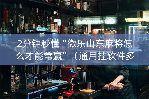 2分钟秒懂“微乐山东麻将怎么才能常赢”（通用挂软件多少钱)
